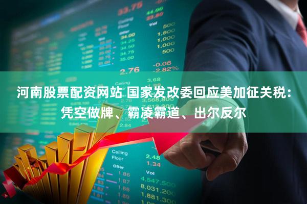 河南股票配资网站 国家发改委回应美加征关税：凭空做牌、霸凌霸道、出尔反尔