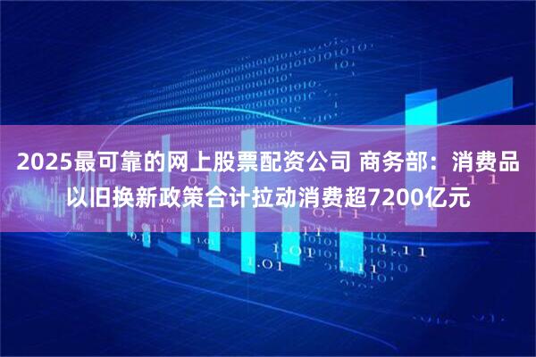 2025最可靠的网上股票配资公司 商务部：消费品以旧换新政策合计拉动消费超7200亿元