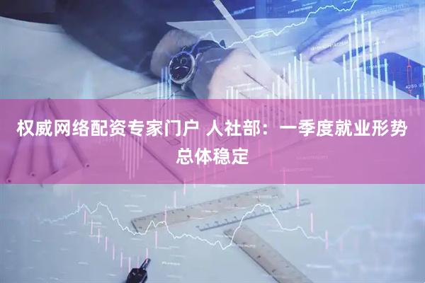 权威网络配资专家门户 人社部：一季度就业形势总体稳定