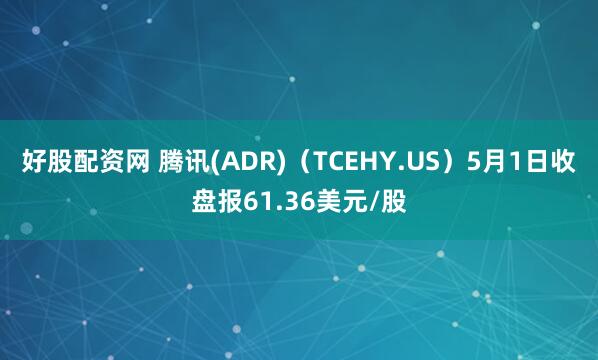 好股配资网 腾讯(ADR)（TCEHY.US）5月1日收盘报61.36美元/股