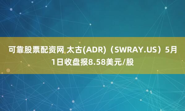 可靠股票配资网 太古(ADR)（SWRAY.US）5月1日收盘报8.58美元/股