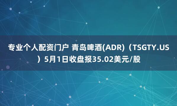 专业个人配资门户 青岛啤酒(ADR)（TSGTY.US）5月1日收盘报35.02美元/股