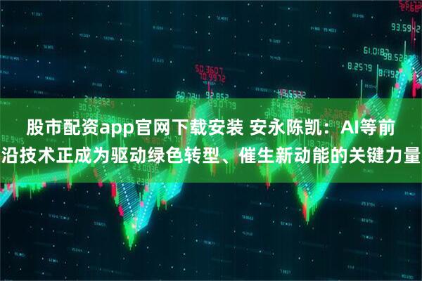 股市配资app官网下载安装 安永陈凯：AI等前沿技术正成为驱动绿色转型、催生新动能的关键力量