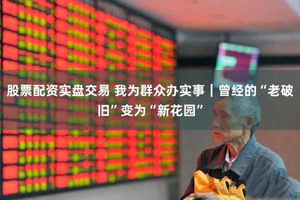 股票配资实盘交易 我为群众办实事｜曾经的“老破旧”变为“新花园”