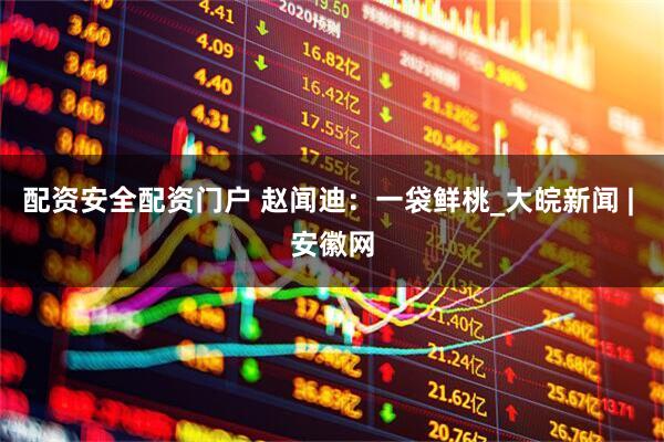 配资安全配资门户 赵闻迪：一袋鲜桃_大皖新闻 | 安徽网