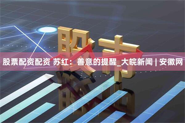 股票配资配资 苏红：善意的提醒_大皖新闻 | 安徽网
