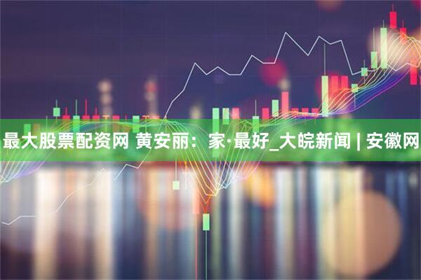最大股票配资网 黄安丽：家·最好_大皖新闻 | 安徽网