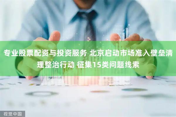 专业股票配资与投资服务 北京启动市场准入壁垒清理整治行动 征集15类问题线索
