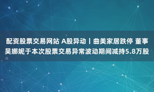 配资股票交易网站 A股异动丨曲美家居跌停 董事吴娜妮于本次股票交易异常波动期间减持5.8万股