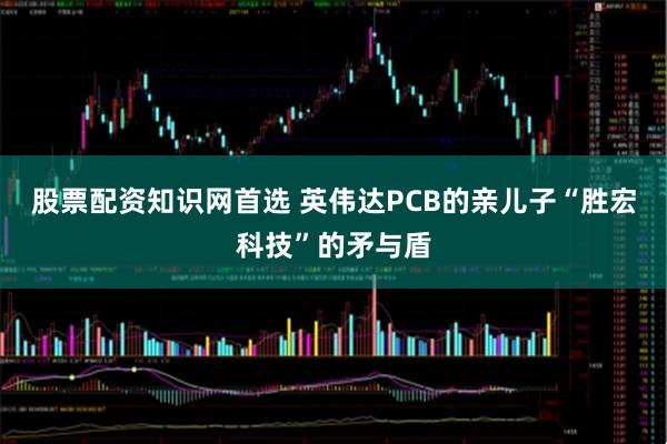 股票配资知识网首选 英伟达PCB的亲儿子“胜宏科技”的矛与盾