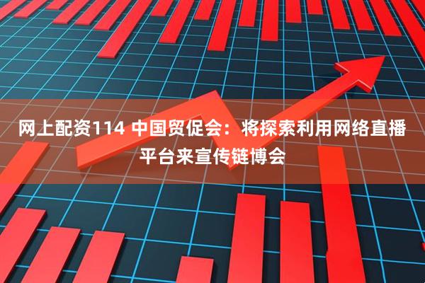 网上配资114 中国贸促会：将探索利用网络直播平台来宣传链博会