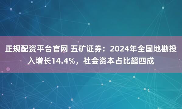 正规配资平台官网 五矿证券：2024年全国地勘投入增长14.4%，社会资本占比超四成