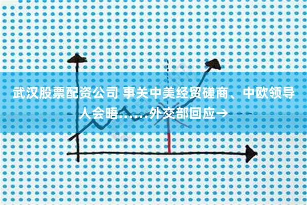 武汉股票配资公司 事关中美经贸磋商、中欧领导人会晤……外交部回应→
