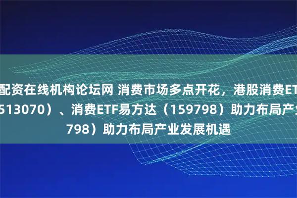 配资在线机构论坛网 消费市场多点开花，港股消费ETF易方达（513070）、消费ETF易方达（159798）助力布局产业发展机遇