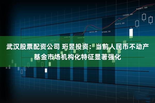 武汉股票配资公司 珩昱投资：当前人民币不动产基金市场机构化特征显著强化