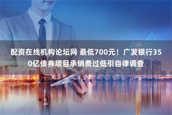 配资在线机构论坛网 最低700元！广发银行350亿债券项目承销费过低引自律调查