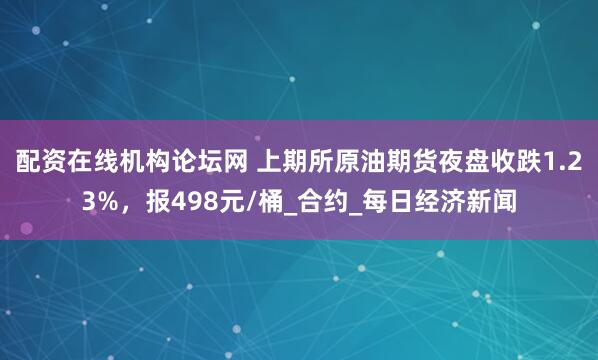 配资在线机构论坛网 上期所原油期货夜盘收跌1.23%，报498元/桶_合约_每日经济新闻