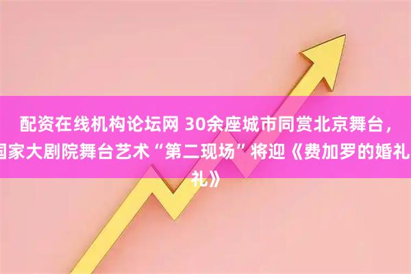 配资在线机构论坛网 30余座城市同赏北京舞台，国家大剧院舞台艺术“第二现场”将迎《费加罗的婚礼》