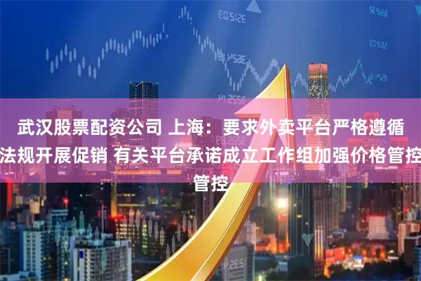 武汉股票配资公司 上海：要求外卖平台严格遵循法规开展促销 有关平台承诺成立工作组加强价格管控