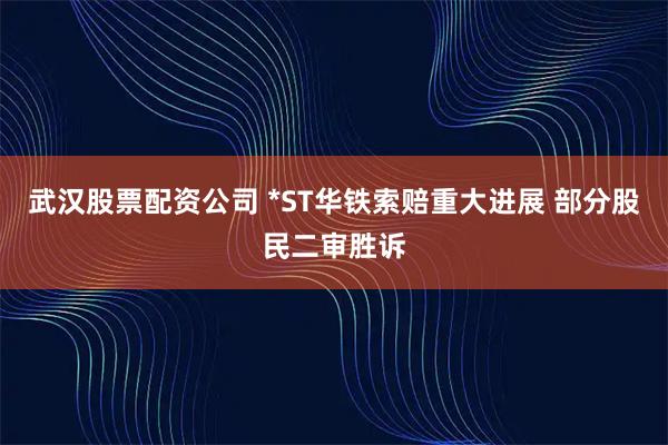 武汉股票配资公司 *ST华铁索赔重大进展 部分股民二审胜诉