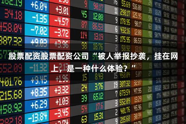 股票配资股票配资公司 “被人举报抄袭，挂在网上，是一种什么体验？”
