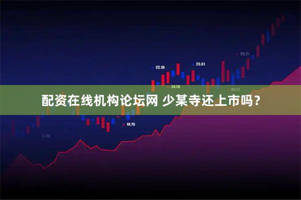 配资在线机构论坛网 少某寺还上市吗？