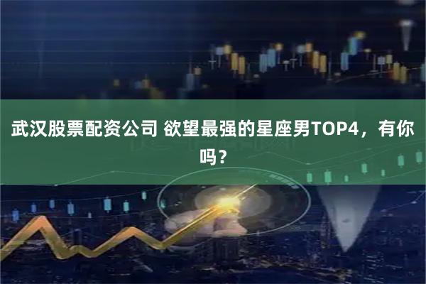 武汉股票配资公司 欲望最强的星座男TOP4，有你吗？