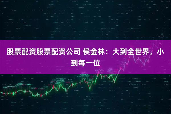 股票配资股票配资公司 侯金林：大到全世界，小到每一位