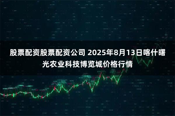 股票配资股票配资公司 2025年8月13日喀什曙光农业科技博览城价格行情