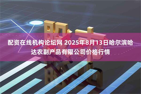配资在线机构论坛网 2025年8月13日哈尔滨哈达农副产品有限公司价格行情