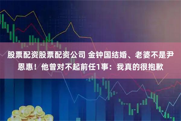 股票配资股票配资公司 金钟国结婚、老婆不是尹恩惠！他曾对不起前任1事：我真的很抱歉