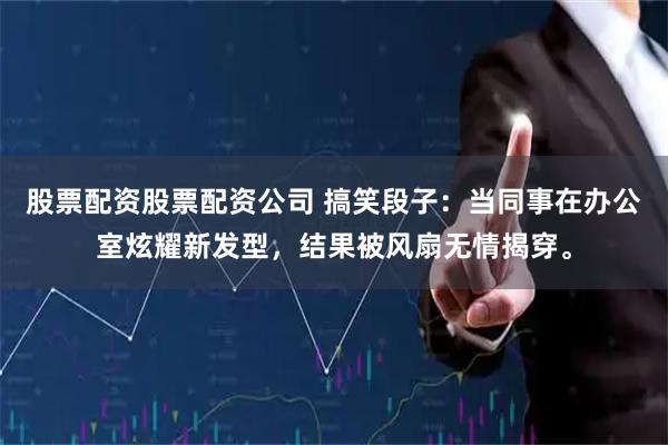 股票配资股票配资公司 搞笑段子：当同事在办公室炫耀新发型，结果被风扇无情揭穿。
