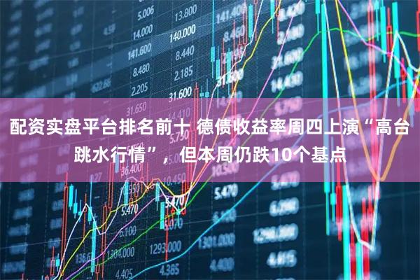 配资实盘平台排名前十 德债收益率周四上演“高台跳水行情”，但本周仍跌10个基点