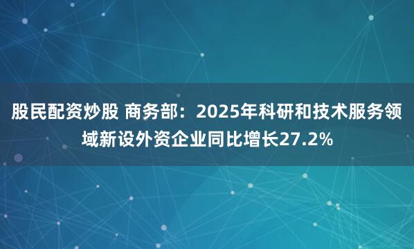 股民配资炒股 商务部：2025年科研和技术服务领域新设外资企业同比增长27.2%